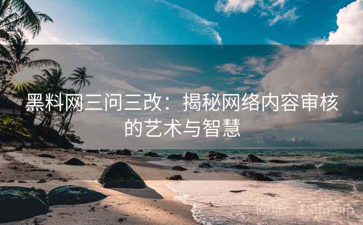 黑料网三问三改:揭秘网络内容审核的艺术与智慧 黑料网三问三改:揭秘网络内容审核的艺术与智慧