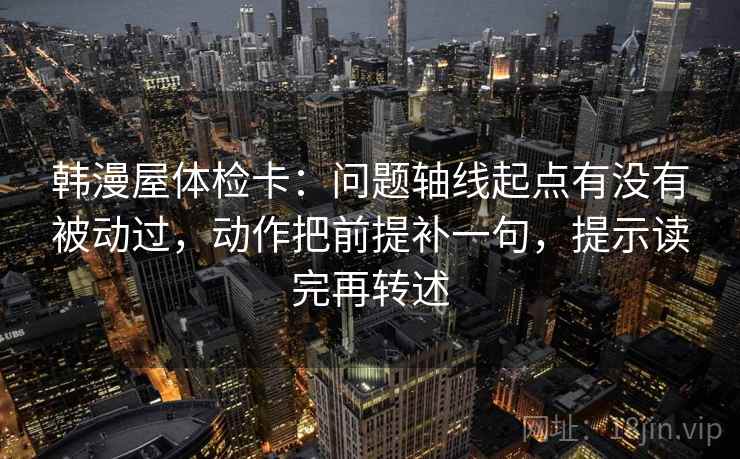 韩漫屋体检卡：问题轴线起点有没有被动过，动作把前提补一句，提示读完再转述