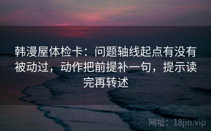 韩漫屋体检卡:问题轴线起点有没有被动过,动作把前提补一句,提示读完再转述 韩漫屋体检卡:问题轴线起点有没有被动过,动作把前提补一句,提示读完再转述