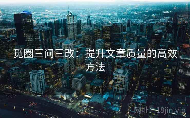 觅圈三问三改：提升文章质量的高效方法
