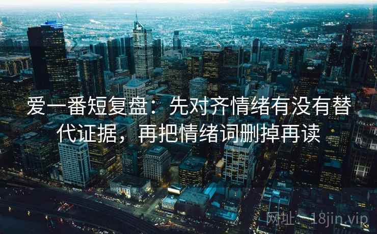 爱一番短复盘：先对齐情绪有没有替代证据，再把情绪词删掉再读