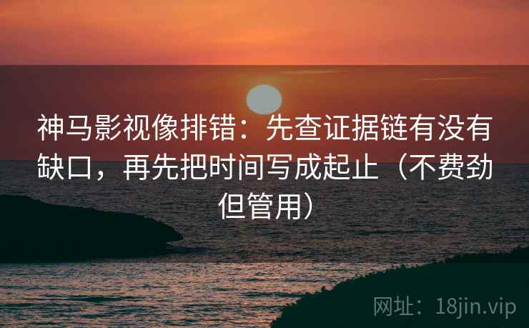 神马影视像排错：先查证据链有没有缺口，再先把时间写成起止（不费劲但管用）