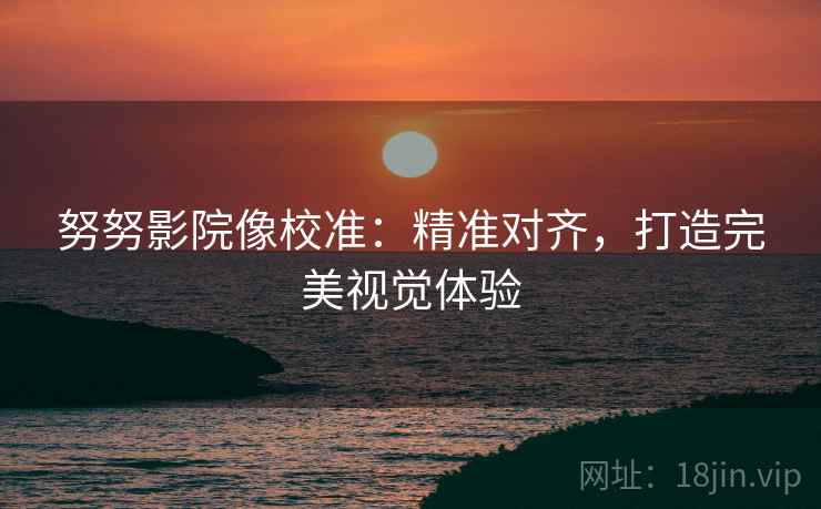 努努影院像校准：精准对齐，打造完美视觉体验