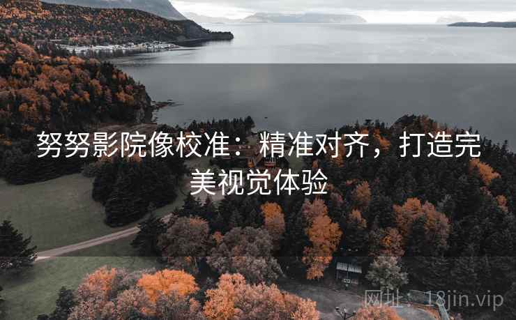 努努影院像校准:精准对齐,打造完美视觉体验 努努影院像校准:精准对齐,打造完美视觉体验