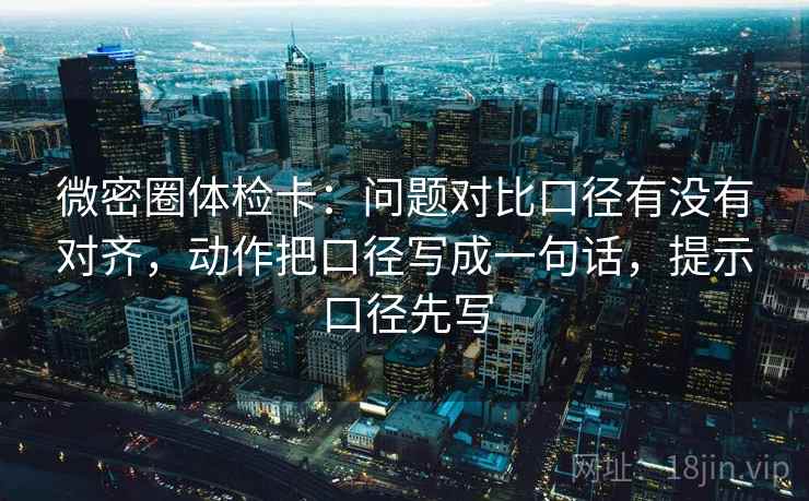 微密圈体检卡:问题对比口径有没有对齐,动作把口径写成一句话,提示口径先写 微密圈体检卡:问题对比口径有没有对齐,动作把口径写成一句话,提示口径先写