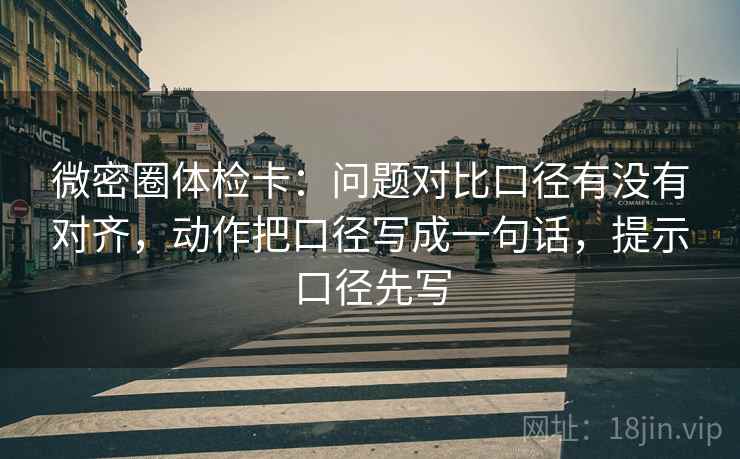 微密圈体检卡：问题对比口径有没有对齐，动作把口径写成一句话，提示口径先写