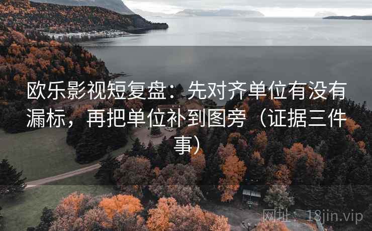 欧乐影视短复盘:先对齐单位有没有漏标,再把单位补到图旁(证据三件事) 欧乐影视短复盘:先对齐单位有没有漏标,再把单位补到图旁(证据三件事)