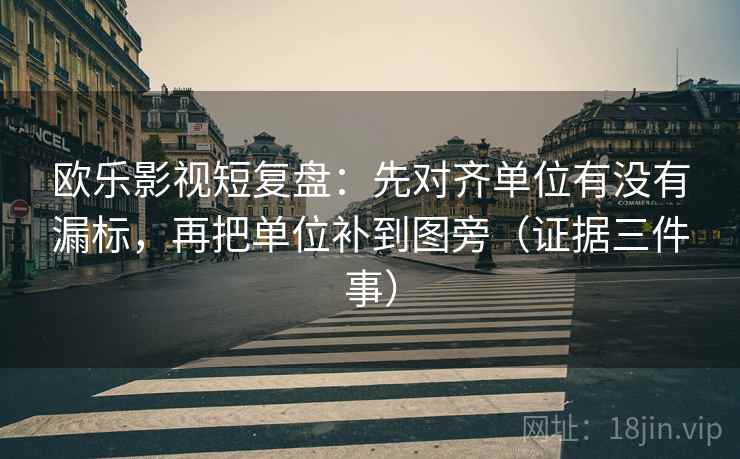 欧乐影视短复盘：先对齐单位有没有漏标，再把单位补到图旁（证据三件事）