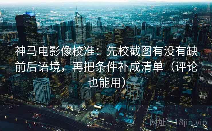 神马电影像校准：先校截图有没有缺前后语境，再把条件补成清单（评论也能用）