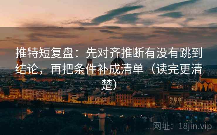 推特短复盘:先对齐推断有没有跳到结论,再把条件补成清单(读完更清楚) 推特短复盘:先对齐推断有没有跳到结论,再把条件补成清单(读完更清楚)