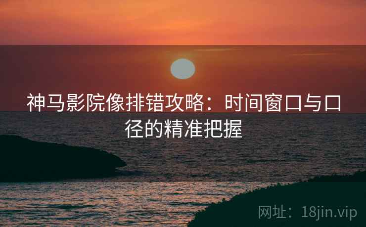 神马影院像排错攻略：时间窗口与口径的精准把握