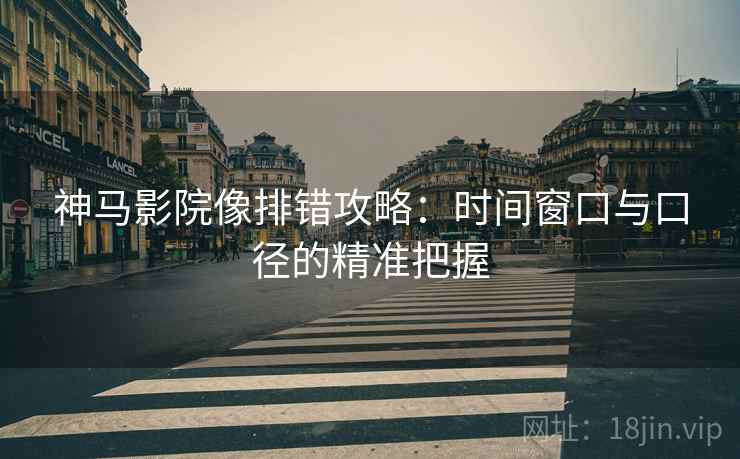 神马影院像排错攻略:时间窗口与口径的精准把握 神马影院像排错攻略:时间窗口与口径的精准把握
