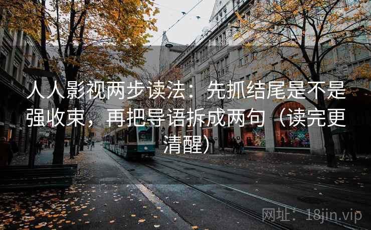 人人影视两步读法：先抓结尾是不是强收束，再把导语拆成两句（读完更清醒）