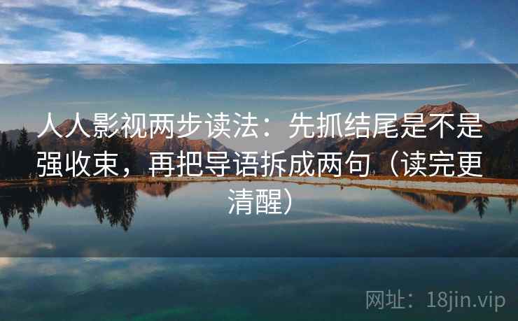 人人影视两步读法:先抓结尾是不是强收束,再把导语拆成两句(读完更清醒) 人人影视两步读法:先抓结尾是不是强收束,再把导语拆成两句(读完更清醒)