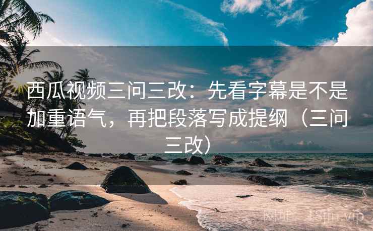 西瓜视频三问三改:先看字幕是不是加重语气,再把段落写成提纲(三问三改) 西瓜视频三问三改:先看字幕是不是加重语气,再把段落写成提纲(三问三改)