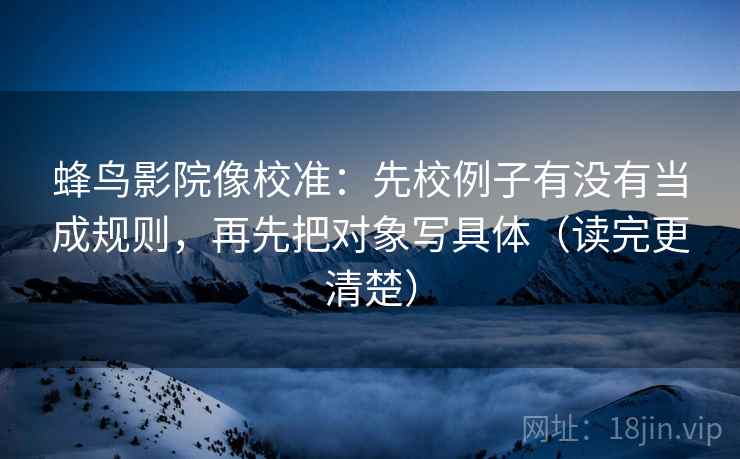 蜂鸟影院像校准：先校例子有没有当成规则，再先把对象写具体（读完更清楚）