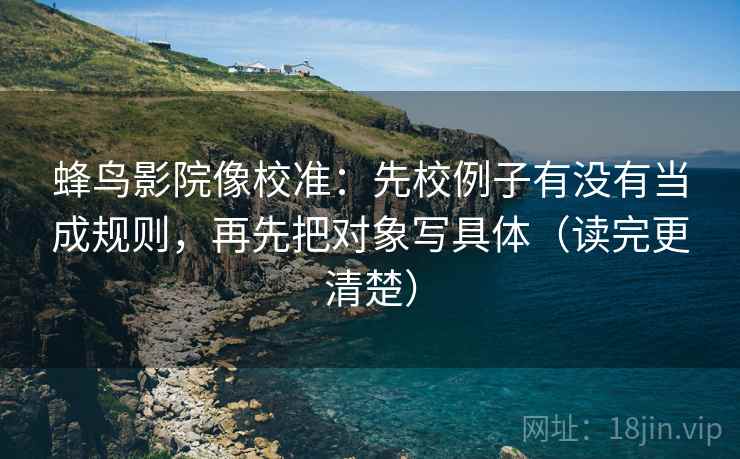 蜂鸟影院像校准：先校例子有没有当成规则，再先把对象写具体（读完更清楚）