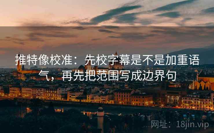 推特像校准：先校字幕是不是加重语气，再先把范围写成边界句