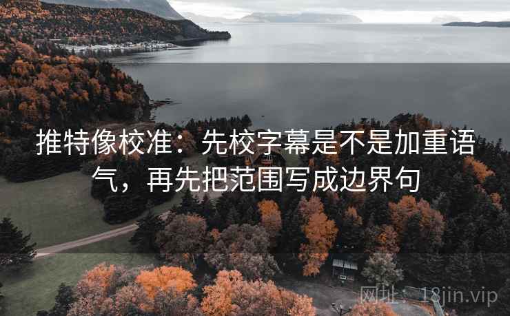 推特像校准:先校字幕是不是加重语气,再先把范围写成边界句 推特像校准:先校字幕是不是加重语气,再先把范围写成边界句