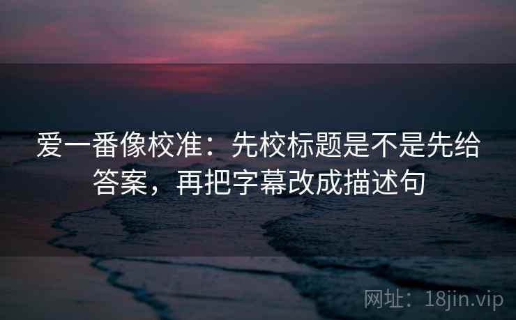 爱一番像校准：先校标题是不是先给答案，再把字幕改成描述句