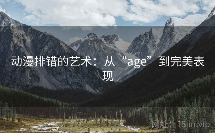 动漫排错的艺术:从“age”到完美表现 动漫排错的艺术:从“age”到完美表现
