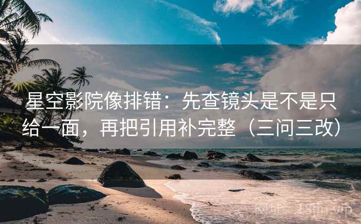 星空影院像排错：先查镜头是不是只给一面，再把引用补完整（三问三改）