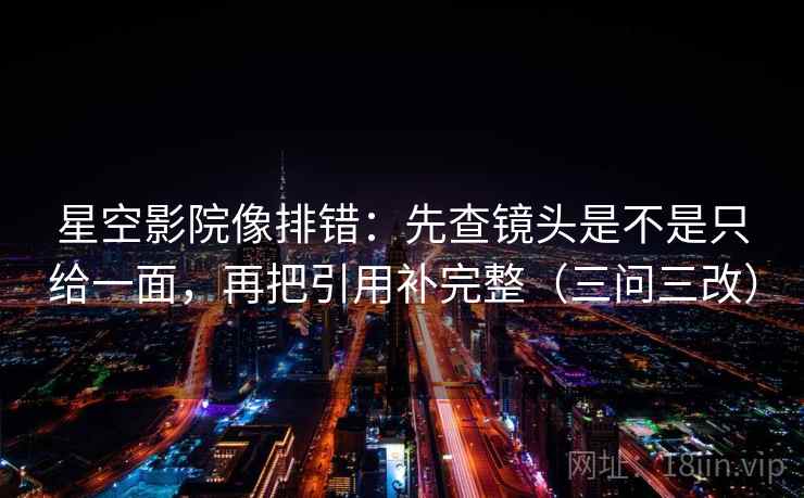 星空影院像排错:先查镜头是不是只给一面,再把引用补完整(三问三改) 星空影院像排错:先查镜头是不是只给一面,再把引用补完整(三问三改)