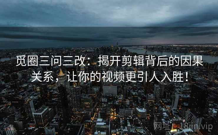 觅圈三问三改：揭开剪辑背后的因果关系，让你的视频更引人入胜！