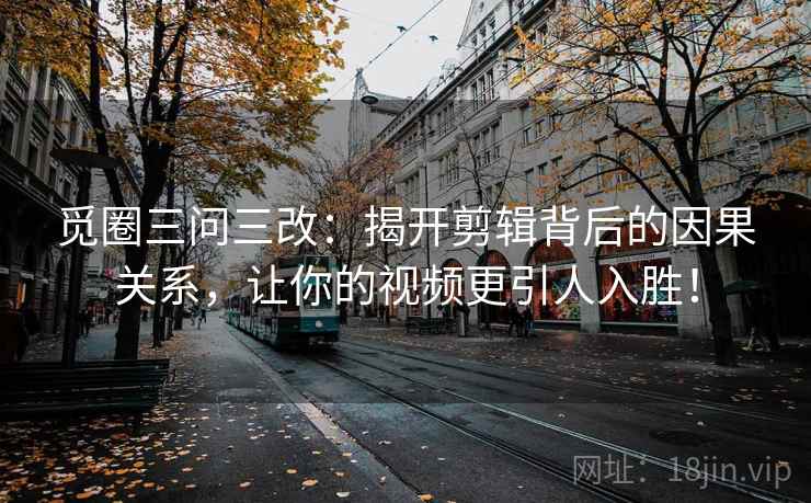觅圈三问三改:揭开剪辑背后的因果关系,让你的视频更引人入胜! 觅圈三问三改:揭开剪辑背后的因果关系,让你的视频更引人入胜!