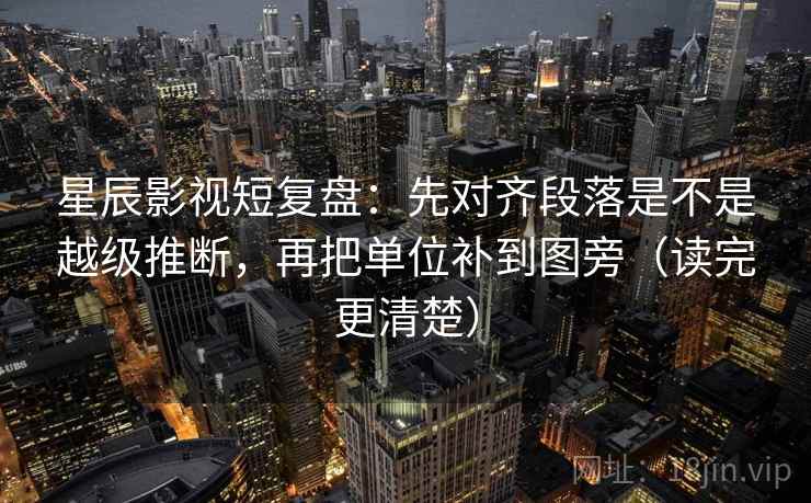 星辰影视短复盘：先对齐段落是不是越级推断，再把单位补到图旁（读完更清楚）