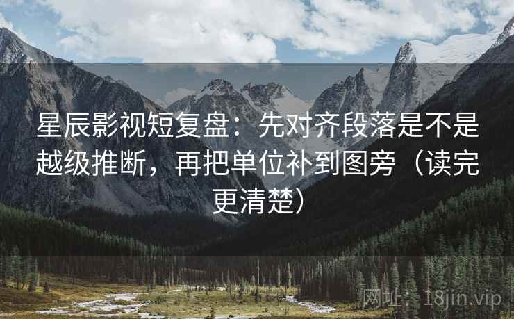 星辰影视短复盘:先对齐段落是不是越级推断,再把单位补到图旁(读完更清楚) 星辰影视短复盘:先对齐段落是不是越级推断,再把单位补到图旁(读完更清楚)