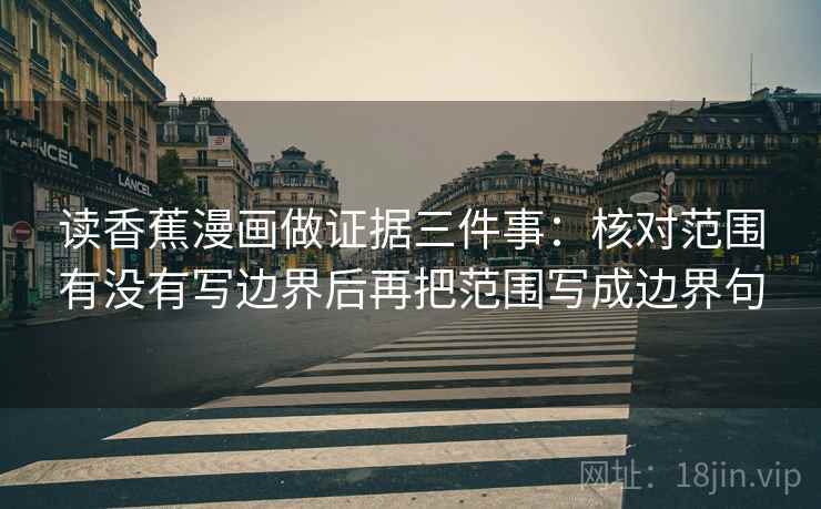 读香蕉漫画做证据三件事:核对范围有没有写边界后再把范围写成边界句 读香蕉漫画做证据三件事:核对范围有没有写边界后再把范围写成边界句