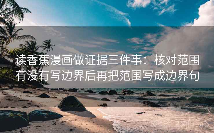 读香蕉漫画做证据三件事：核对范围有没有写边界后再把范围写成边界句