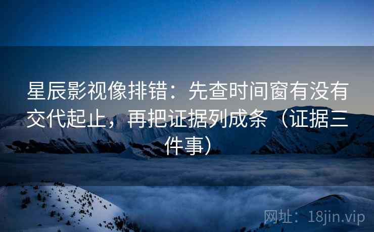 星辰影视像排错：先查时间窗有没有交代起止，再把证据列成条（证据三件事）