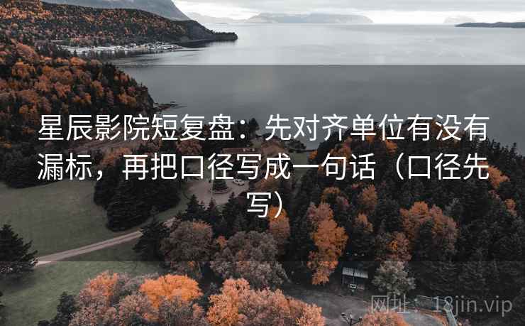 星辰影院短复盘：先对齐单位有没有漏标，再把口径写成一句话（口径先写）