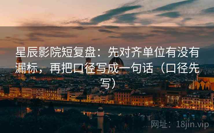 星辰影院短复盘:先对齐单位有没有漏标,再把口径写成一句话(口径先写) 星辰影院短复盘:先对齐单位有没有漏标,再把口径写成一句话(口径先写)