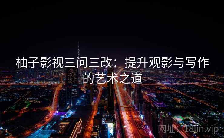 柚子影视三问三改：提升观影与写作的艺术之道