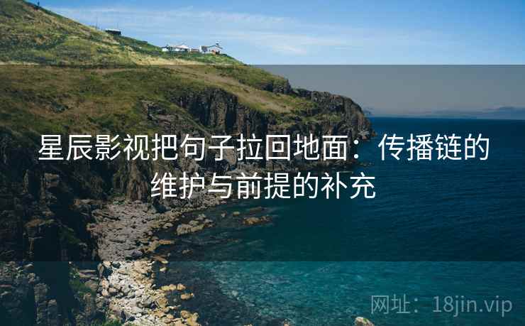 星辰影视把句子拉回地面：传播链的维护与前提的补充