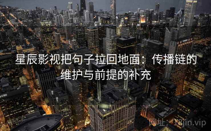 星辰影视把句子拉回地面:传播链的维护与前提的补充 星辰影视把句子拉回地面:传播链的维护与前提的补充