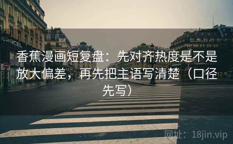 香蕉漫画短复盘：先对齐热度是不是放大偏差，再先把主语写清楚（口径先写）