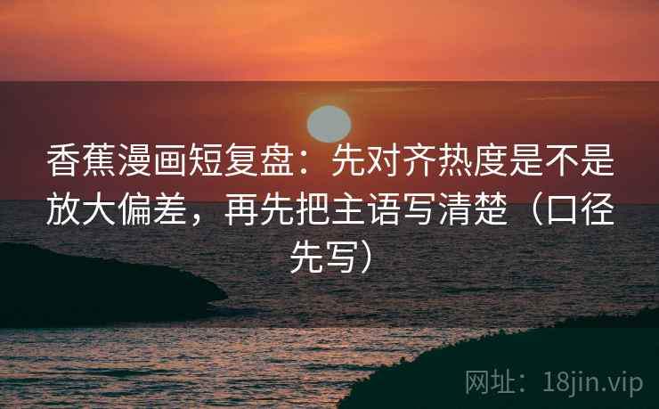 香蕉漫画短复盘:先对齐热度是不是放大偏差,再先把主语写清楚(口径先写) 香蕉漫画短复盘:先对齐热度是不是放大偏差,再先把主语写清楚(口径先写)