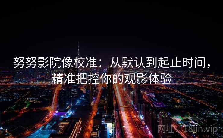 努努影院像校准：从默认到起止时间，精准把控你的观影体验