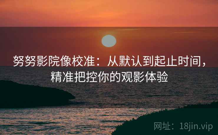 努努影院像校准:从默认到起止时间,精准把控你的观影体验