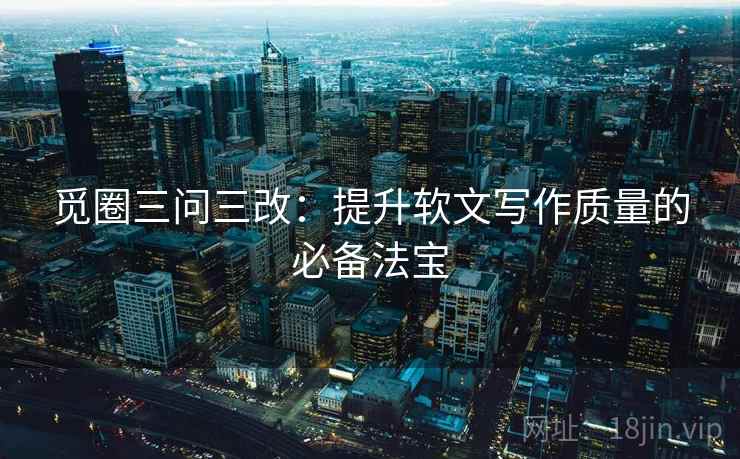 觅圈三问三改：提升软文写作质量的必备法宝