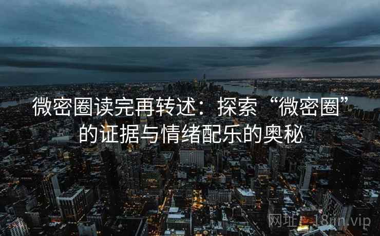 微密圈读完再转述：探索“微密圈”的证据与情绪配乐的奥秘
