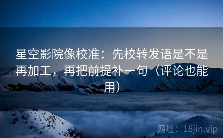 星空影院像校准:先校转发语是不是再加工,再把前提补一句(评论也能用) 星空影院像校准:先校转发语是不是再加工,再把前提补一句(评论也能用)