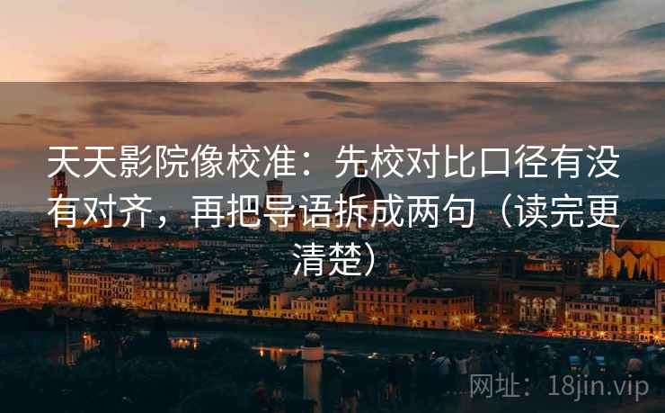 天天影院像校准：先校对比口径有没有对齐，再把导语拆成两句（读完更清楚）