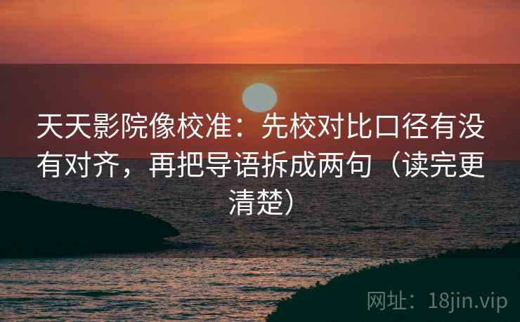 天天影院像校准:先校对比口径有没有对齐,再把导语拆成两句(读完更清楚) 天天影院像校准:先校对比口径有没有对齐,再把导语拆成两句(读完更清楚)