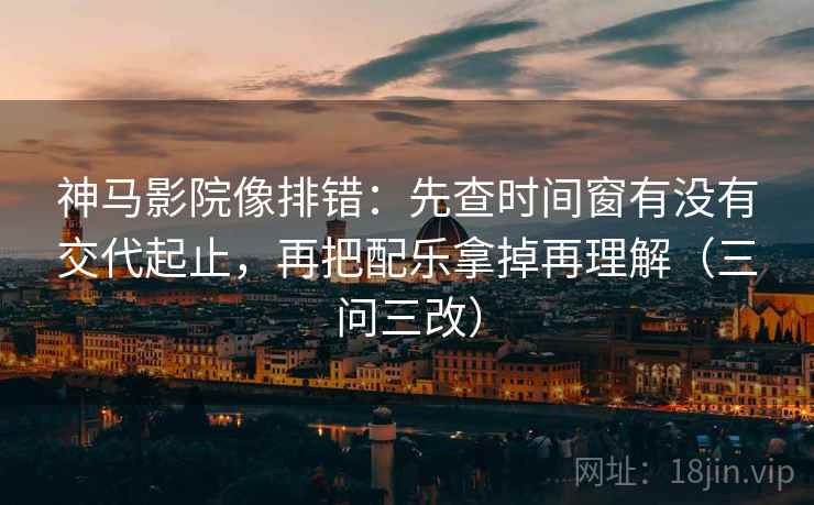 神马影院像排错:先查时间窗有没有交代起止,再把配乐拿掉再理解(三问三改) 神马影院像排错:先查时间窗有没有交代起止,再把配乐拿掉再理解(三问三改)
