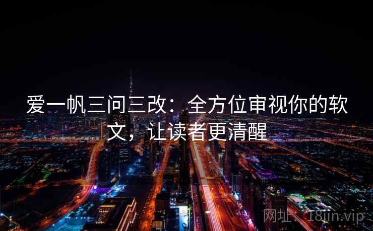 爱一帆三问三改:全方位审视你的软文,让读者更清醒 爱一帆三问三改:全方位审视你的软文,让读者更清醒